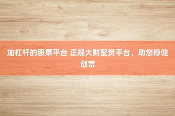 加杠杆的股票平台 正规大财配资平台,助您稳健创富