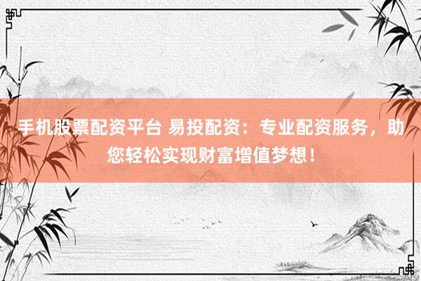 手机股票配资平台 易投配资:专业配资服务,助您轻松实现财富增值梦想!