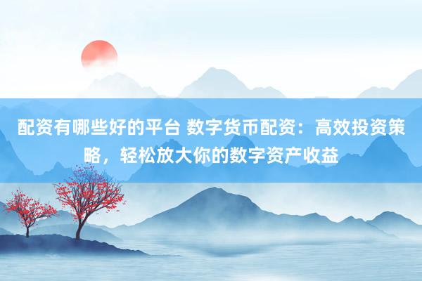 配资有哪些好的平台 数字货币配资:高效投资策略,轻松放大你的数字资产收益