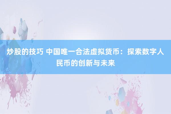 炒股的技巧 中国唯一合法虚拟货币:探索数字人民币的创新与未来