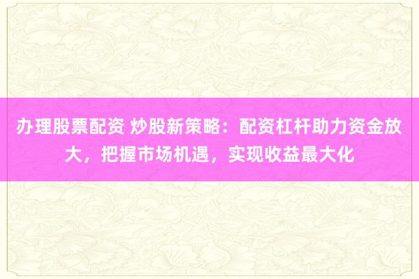 办理股票配资 炒股新策略:配资杠杆助力资金放大,把握市场机遇,实现收益最大化