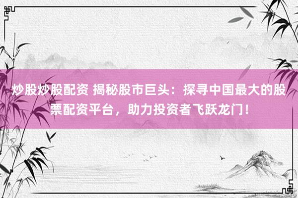 炒股炒股配资 揭秘股市巨头：探寻中国最大的股票配资平台，助力投资者飞跃龙门！