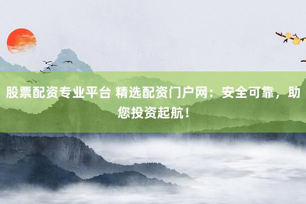 股票配资专业平台 精选配资门户网：安全可靠，助您投资起航！