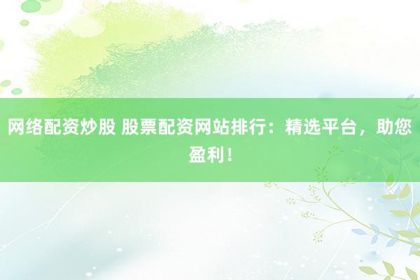 网络配资炒股 股票配资网站排行:精选平台,助您盈利!