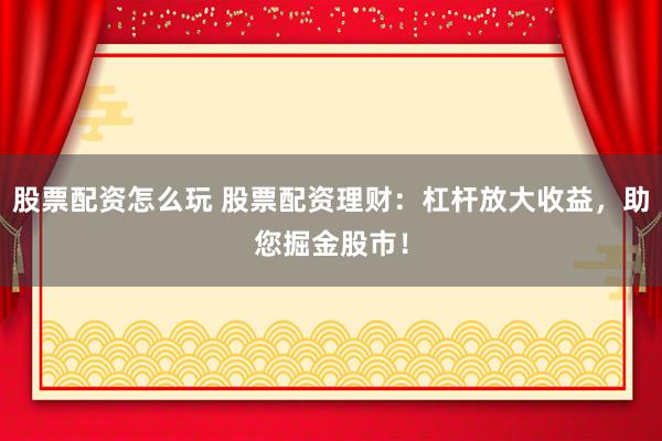 股票配资怎么玩 股票配资理财：杠杆放大收益，助您掘金股市！