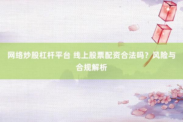 网络炒股杠杆平台 线上股票配资合法吗?风险与合规解析