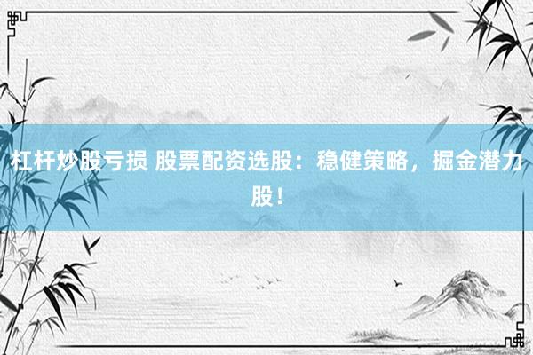 杠杆炒股亏损 股票配资选股：稳健策略，掘金潜力股！