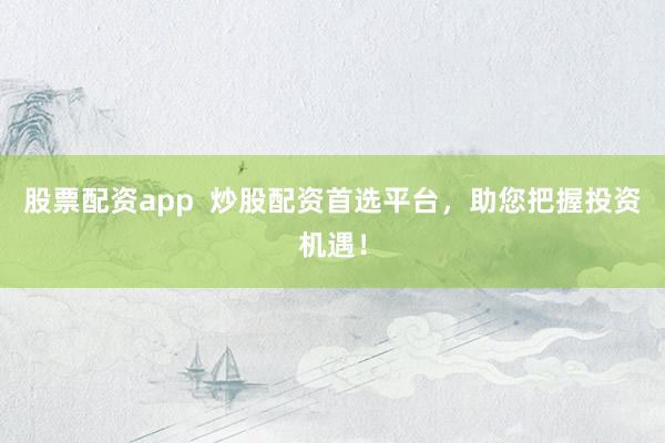 股票配资app  炒股配资首选平台，助您把握投资机遇！