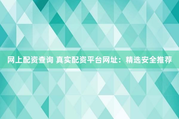 网上配资查询 真实配资平台网址：精选安全推荐