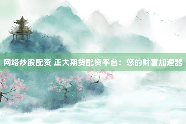 网络炒股配资 正大期货配资平台：您的财富加速器