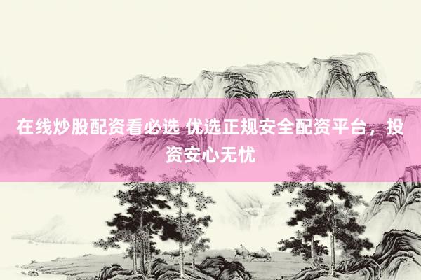 在线炒股配资看必选 优选正规安全配资平台，投资安心无忧