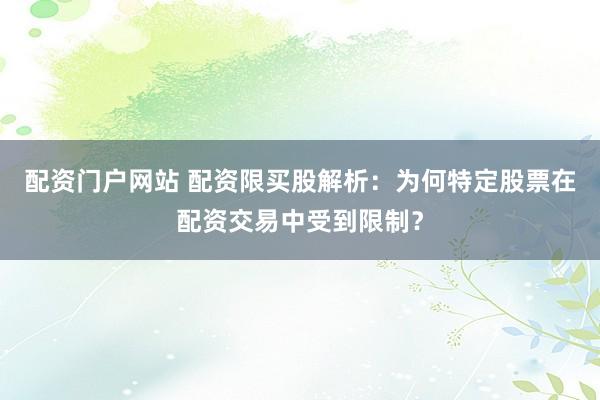 配资门户网站 配资限买股解析：为何特定股票在配资交易中受到限制？