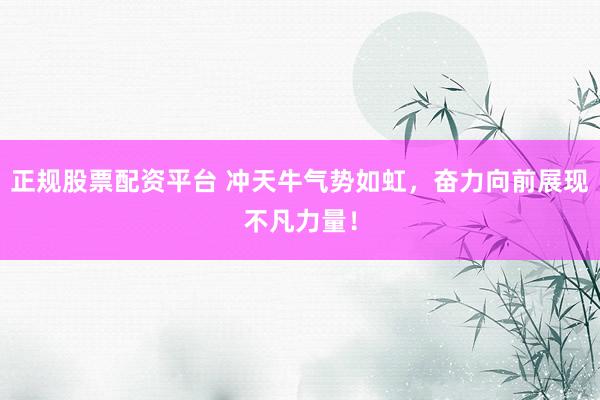 正规股票配资平台 冲天牛气势如虹，奋力向前展现不凡力量！