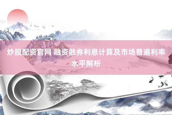 炒股配资官网 融资融券利息计算及市场普遍利率水平解析