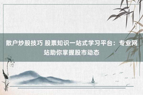 散户炒股技巧 股票知识一站式学习平台：专业网站助你掌握股市动态