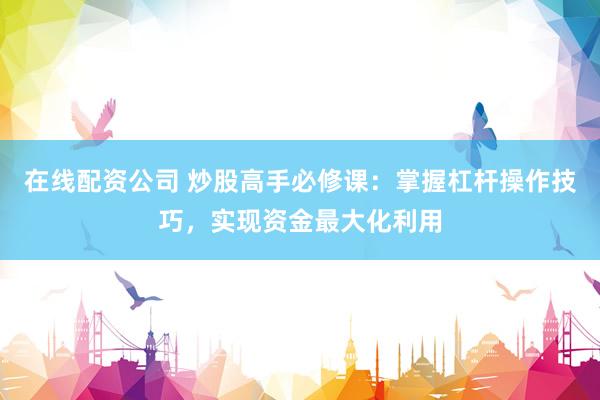 在线配资公司 炒股高手必修课：掌握杠杆操作技巧，实现资金最大化利用