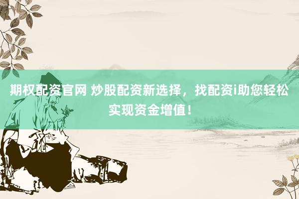 期权配资官网 炒股配资新选择，找配资i助您轻松实现资金增值！
