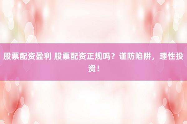 股票配资盈利 股票配资正规吗？谨防陷阱，理性投资！