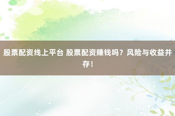 股票配资线上平台 股票配资赚钱吗?风险与收益并存!