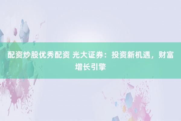配资炒股优秀配资 光大证券：投资新机遇，财富增长引擎