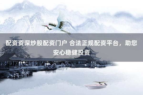 配资资深炒股配资门户 合法正规配资平台,助您安心稳健投资