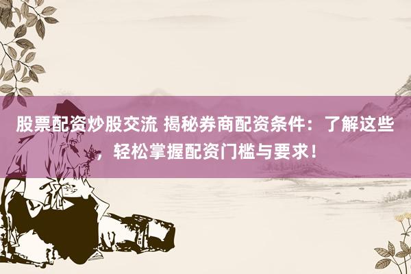股票配资炒股交流 揭秘券商配资条件：了解这些，轻松掌握配资门槛与要求！