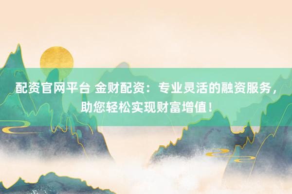 配资官网平台 金财配资：专业灵活的融资服务，助您轻松实现财富增值！