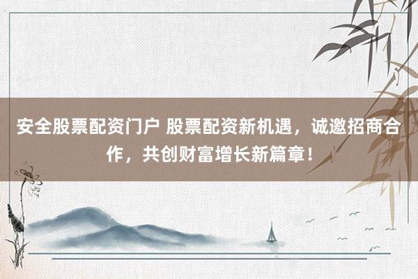安全股票配资门户 股票配资新机遇，诚邀招商合作，共创财富增长新篇章！