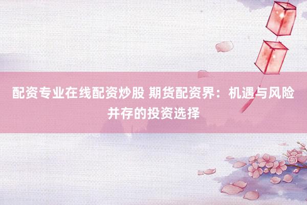 配资专业在线配资炒股 期货配资界：机遇与风险并存的投资选择
