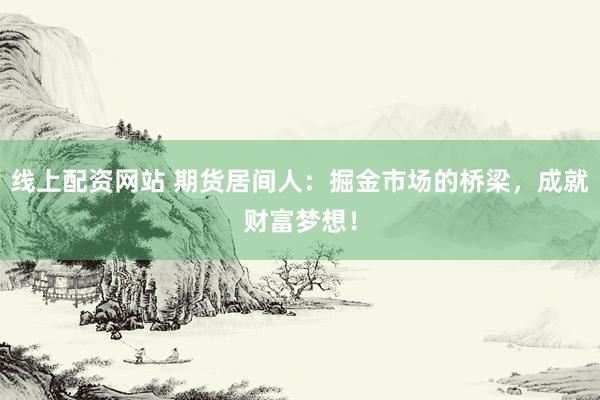线上配资网站 期货居间人:掘金市场的桥梁,成就财富梦想!