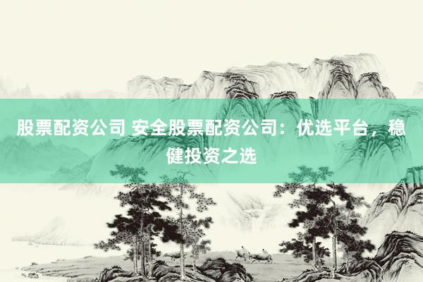股票配资公司 安全股票配资公司：优选平台，稳健投资之选