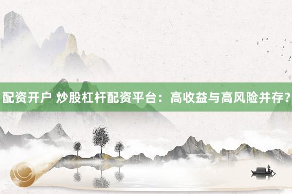 配资开户 炒股杠杆配资平台:高收益与高风险并存?