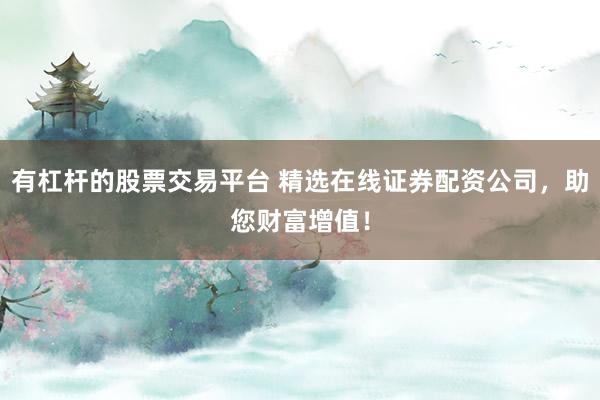 有杠杆的股票交易平台 精选在线证券配资公司，助您财富增值！