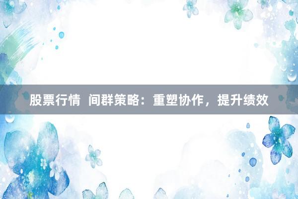 股票行情 间群策略:重塑协作,提升绩效