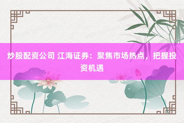 炒股配资公司 江海证券：聚焦市场热点，把握投资机遇