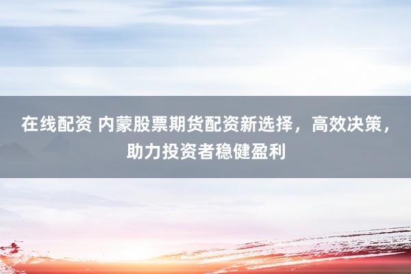 在线配资 内蒙股票期货配资新选择,高效决策,助力投资者稳健盈利
