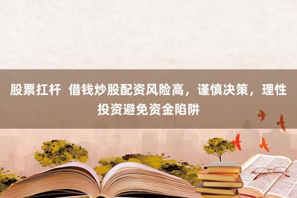 股票扛杆 借钱炒股配资风险高,谨慎决策,理性投资避免资金陷阱