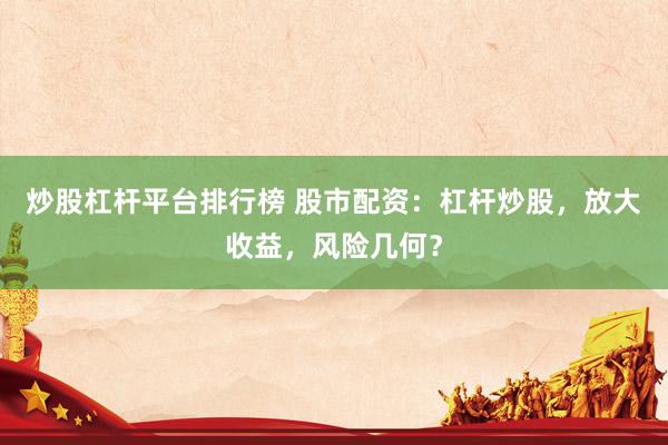 炒股杠杆平台排行榜 股市配资：杠杆炒股，放大收益，风险几何？
