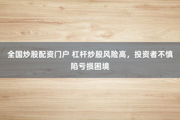 全国炒股配资门户 杠杆炒股风险高,投资者不慎陷亏损困境