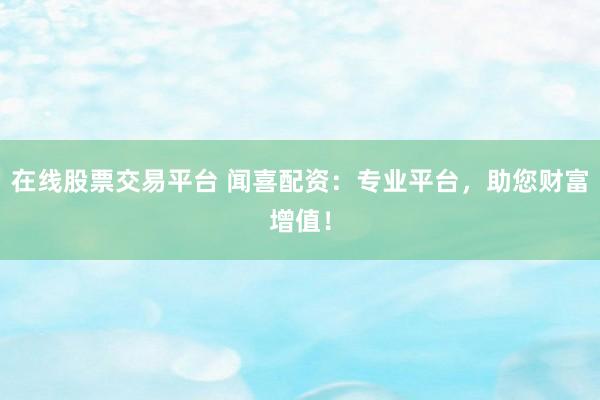 在线股票交易平台 闻喜配资：专业平台，助您财富增值！