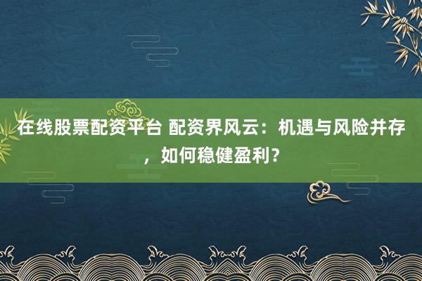在线股票配资平台 配资界风云：机遇与风险并存，如何稳健盈利？