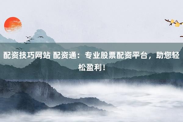 配资技巧网站 配资通：专业股票配资平台，助您轻松盈利！