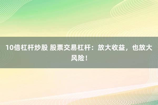 10倍杠杆炒股 股票交易杠杆:放大收益,也放大风险!