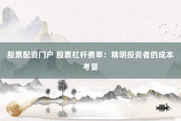 股票配资门户 股票杠杆费率：精明投资者的成本考量