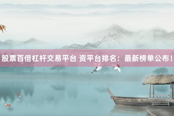 股票百倍杠杆交易平台 资平台排名：最新榜单公布！