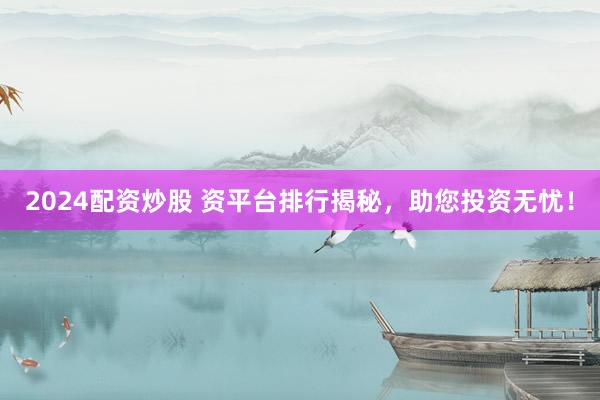 2024配资炒股 资平台排行揭秘，助您投资无忧！
