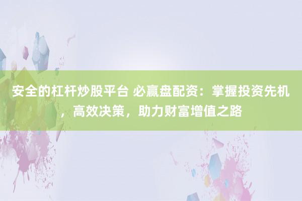 安全的杠杆炒股平台 必赢盘配资：掌握投资先机，高效决策，助力财富增值之路