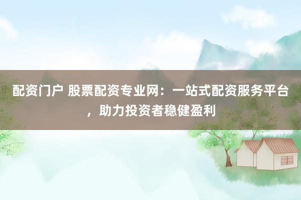配资门户 股票配资专业网：一站式配资服务平台，助力投资者稳健盈利