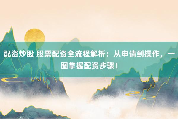 配资炒股 股票配资全流程解析：从申请到操作，一图掌握配资步骤！