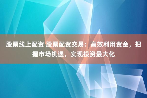 股票线上配资 股票配资交易:高效利用资金,把握市场机遇,实现投资最大化